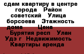 сдам квартиру в центре города › Район ­ советский › Улица ­ борсоева › Этажность дома ­ 5 › Цена ­ 8 500 - Бурятия респ., Улан-Удэ г. Недвижимость » Квартиры аренда   